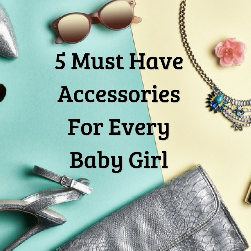 5 Must Have baby Accessories For Every Baby Girl